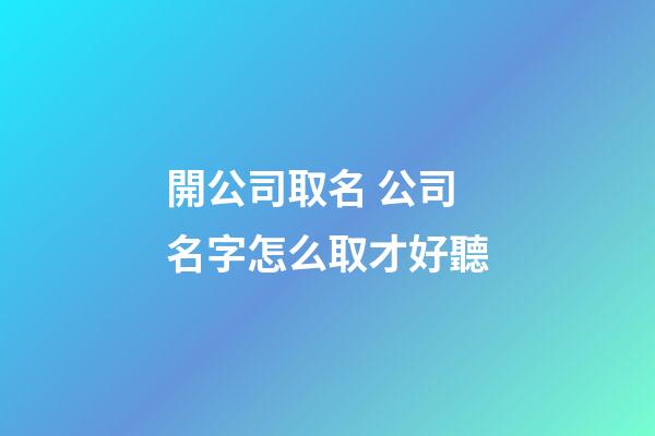 開公司取名 公司名字怎么取才好聽